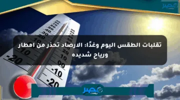 تقلبات الطقس اليوم وغدًا: الأرصاد تحذر من أمطار ورياح شديدة